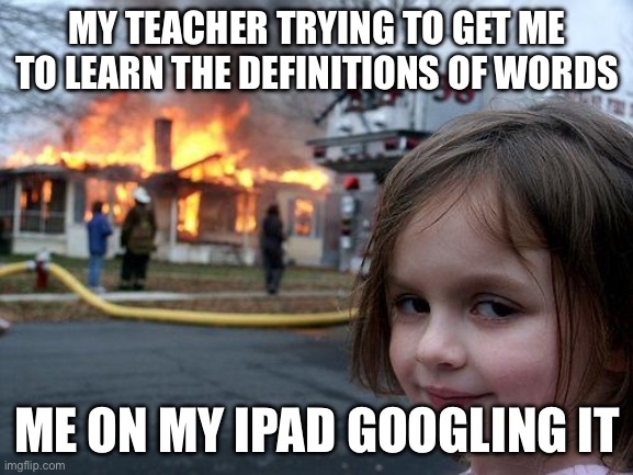 Teachers be like | MY TEACHER TRYING TO GET ME TO LEARN THE DEFINITIONS OF WORDS; ME ON MY IPAD GOOGLING IT | image tagged in memes,disaster girl | made w/ Imgflip meme maker