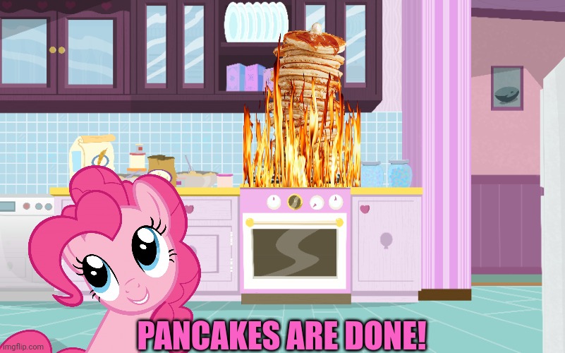 Pinkie pie problems | PANCAKES ARE DONE! | image tagged in burnt toast,pancakes,pinkie pie,ponies | made w/ Imgflip meme maker