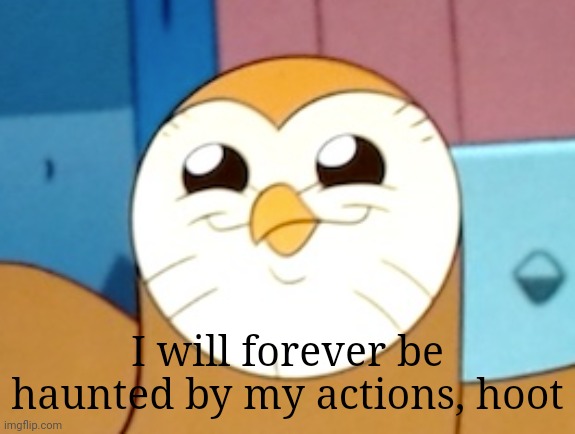 Hooty Being Hooty | I will forever be haunted by my actions, hoot | image tagged in hooty being hooty | made w/ Imgflip meme maker