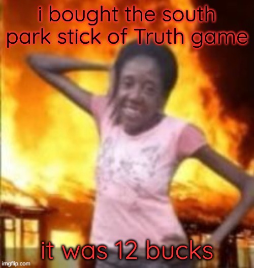 it was on sale at that time | i bought the south park stick of Truth game; it was 12 bucks | image tagged in slay | made w/ Imgflip meme maker