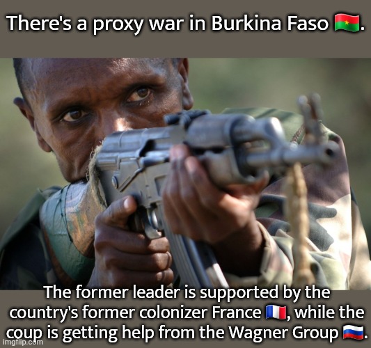 It's not just Ukraine. | There's a proxy war in Burkina Faso 🇧🇫. The former leader is supported by the country's former colonizer France 🇫🇷, while the
coup is getting help from the Wagner Group 🇷🇺. | image tagged in african militia advice,political,imperialism,global south | made w/ Imgflip meme maker