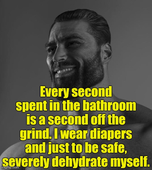 . | Every second spent in the bathroom is a second off the grind. I wear diapers and just to be safe, severely dehydrate myself. | image tagged in sigma male | made w/ Imgflip meme maker