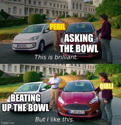 This Is Brilliant But I Like This | PERIL; ASKING THE BOWL; QIBLI; BEATING UP THE BOWL | image tagged in this is brilliant but i like this | made w/ Imgflip meme maker