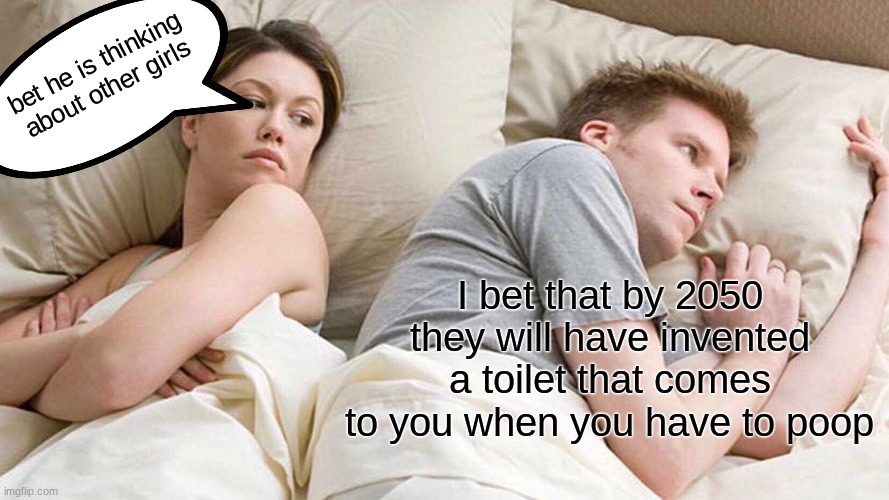 I Bet He's Thinking About Other Women | bet he is thinking about other girls; I bet that by 2050 they will have invented a toilet that comes to you when you have to poop | image tagged in memes,i bet he's thinking about other women | made w/ Imgflip meme maker