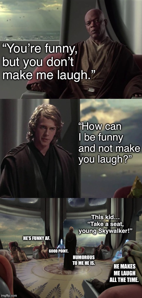 He has a point, but a moo point no doubt. | “You’re funny, but you don’t make me laugh.”; “How can I be funny and not make you laugh?”; This kid… “Take a seat, young Skywalker!”; HE’S FUNNY AF. GOOD POINT. HUMOROUS TO ME HE IS. HE MAKES ME LAUGH ALL THE TIME. | image tagged in anakin vs jedi council,jokes,jedi mind trick,debate,star wars | made w/ Imgflip meme maker