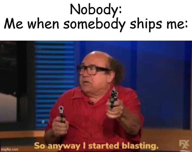 No shipping. | Nobody:
Me when somebody ships me: | image tagged in so anyway i started blasting | made w/ Imgflip meme maker