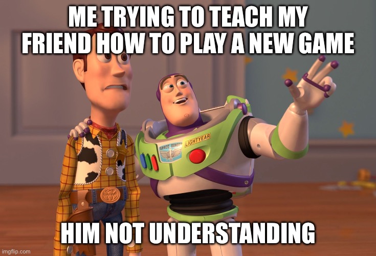 X, X Everywhere | ME TRYING TO TEACH MY FRIEND HOW TO PLAY A NEW GAME; HIM NOT UNDERSTANDING | image tagged in memes,x x everywhere | made w/ Imgflip meme maker