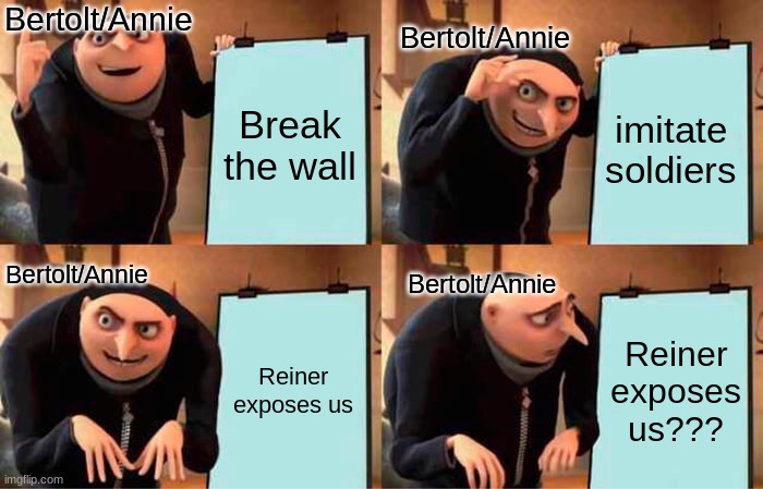 Gru's Plan Meme | Bertolt/Annie; Bertolt/Annie; Break the wall; imitate soldiers; Bertolt/Annie; Bertolt/Annie; Reiner exposes us; Reiner exposes us??? | image tagged in memes,gru's plan | made w/ Imgflip meme maker