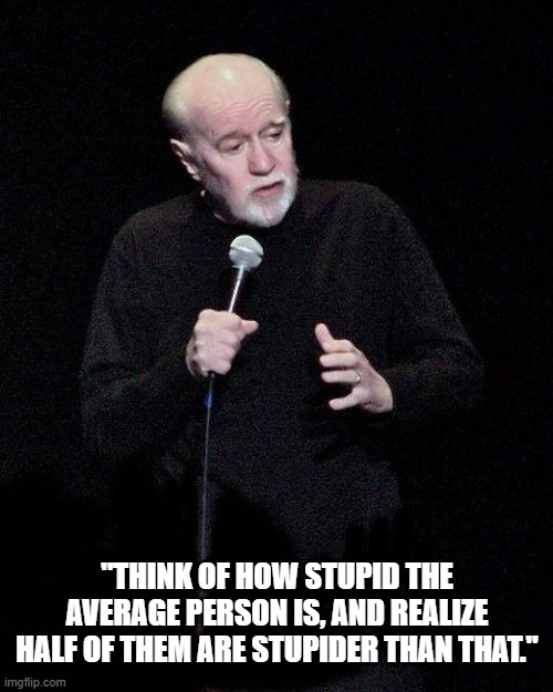 George Carlin | "THINK OF HOW STUPID THE AVERAGE PERSON IS, AND REALIZE HALF OF THEM ARE STUPIDER THAN THAT." | image tagged in george carlin | made w/ Imgflip meme maker