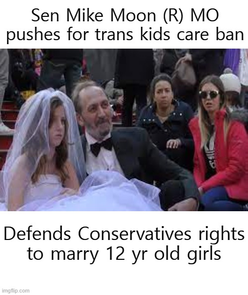 Hillbilly Conservatives logic | Sen Mike Moon (R) MO
pushes for trans kids care ban; Defends Conservatives rights
to marry 12 yr old girls | image tagged in maga,conservatives,children,bride,politics | made w/ Imgflip meme maker