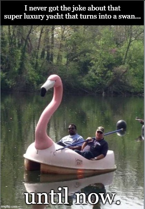 Lifestyles of the Poor & Tasteless | I never got the joke about that super luxury yacht that turns into a swan... until now. | image tagged in white trash,funny memes | made w/ Imgflip meme maker