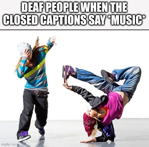 Deaf people when | DEAF PEOPLE WHEN THE CLOSED CAPTIONS SAY *MUSIC* | image tagged in music,deaf,memes | made w/ Imgflip meme maker