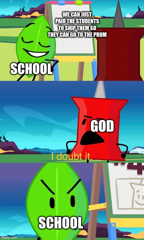 BFDI I Doubt It | WE CAN JUST PAIR THE STUDENTS TO SHIP THEM SO THEY CAN GO TO THE PROM; SCHOOL; GOD; SCHOOL | image tagged in bfdi i doubt it | made w/ Imgflip meme maker