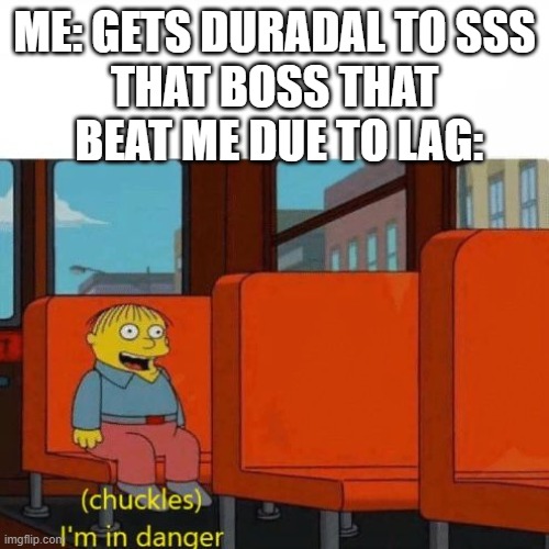 Chuckles, I’m in danger | ME: GETS DURADAL TO SSS
THAT BOSS THAT  BEAT ME DUE TO LAG: | image tagged in chuckles i m in danger | made w/ Imgflip meme maker