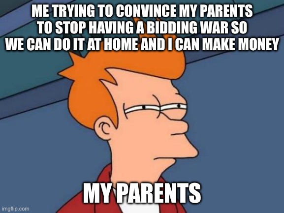 Futurama Fry | ME TRYING TO CONVINCE MY PARENTS TO STOP HAVING A BIDDING WAR SO WE CAN DO IT AT HOME AND I CAN MAKE MONEY; MY PARENTS | image tagged in memes,futurama fry | made w/ Imgflip meme maker