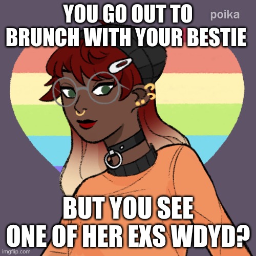 More Eloise!!!! | YOU GO OUT TO BRUNCH WITH YOUR BESTIE; BUT YOU SEE ONE OF HER EXS WDYD? | image tagged in no erp,no ignoring her,no joke ocs | made w/ Imgflip meme maker