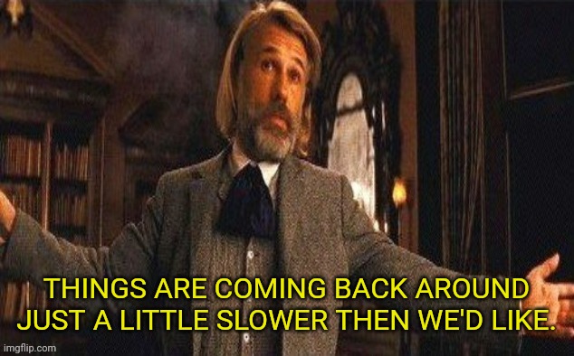 I couldn't resist | THINGS ARE COMING BACK AROUND JUST A LITTLE SLOWER THEN WE'D LIKE. | image tagged in i couldn't resist | made w/ Imgflip meme maker