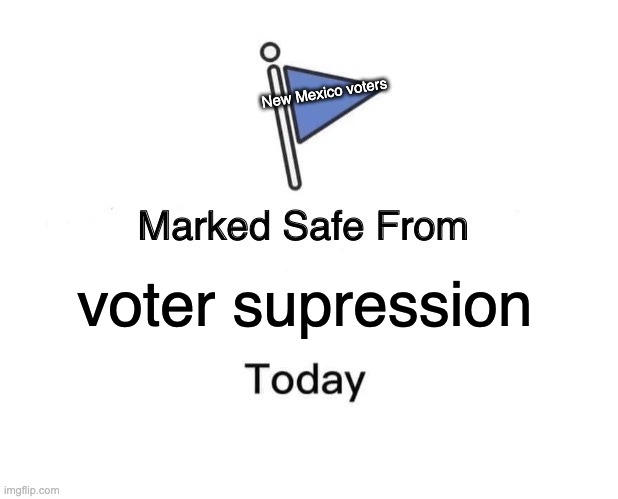 Marked Safe From Meme | New Mexico voters; voter supression | image tagged in memes,marked safe from | made w/ Imgflip meme maker