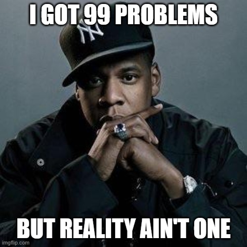 I got 99 problems but reality ain't one. | I GOT 99 PROBLEMS; BUT REALITY AIN'T ONE | image tagged in jay z | made w/ Imgflip meme maker