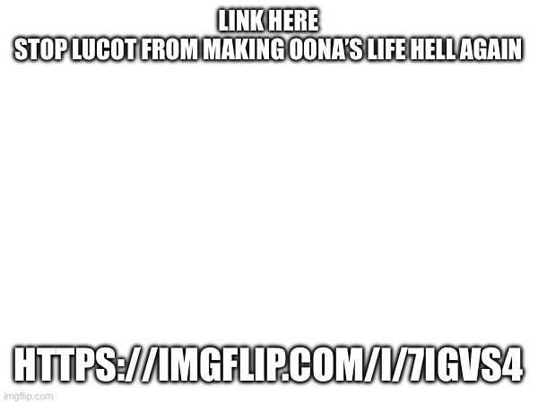 Go go go | LINK HERE
STOP LUCOT FROM MAKING OONA’S LIFE HELL AGAIN; HTTPS://IMGFLIP.COM/I/7IGVS4 | made w/ Imgflip meme maker