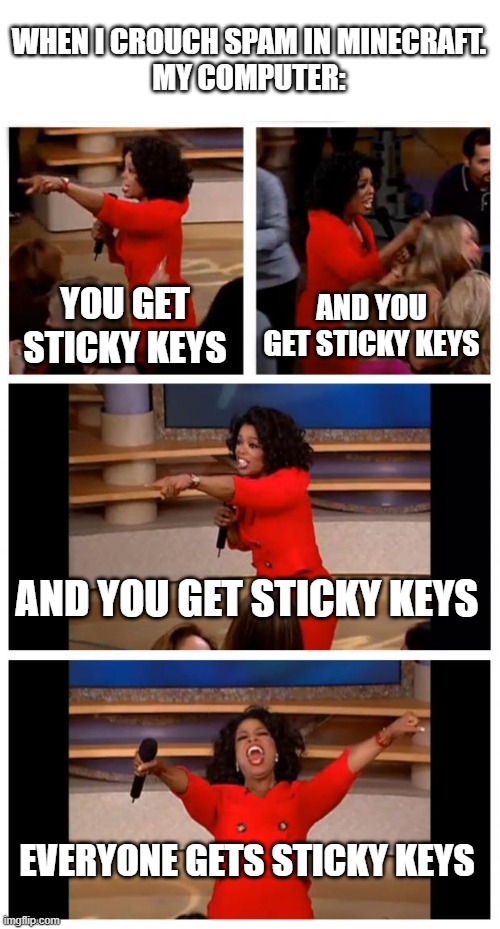 Oprah You Get A Car Everybody Gets A Car Meme | WHEN I CROUCH SPAM IN MINECRAFT.
MY COMPUTER:; YOU GET STICKY KEYS; AND YOU GET STICKY KEYS; AND YOU GET STICKY KEYS; EVERYONE GETS STICKY KEYS | image tagged in memes,oprah you get a car everybody gets a car,minecraft,keys,minecraft memes,oprah you get a | made w/ Imgflip meme maker