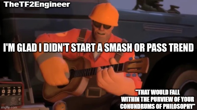 TheTF2Engineer | I'M GLAD I DIDN'T START A SMASH OR PASS TREND | image tagged in thetf2engineer | made w/ Imgflip meme maker