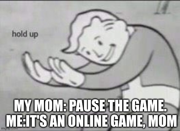 Fallout Hold Up | MY MOM: PAUSE THE GAME. 
ME:IT'S AN ONLINE GAME, MOM | image tagged in fallout hold up | made w/ Imgflip meme maker