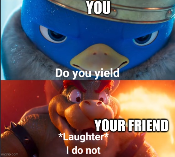 Do you yield? | YOU YOUR FRIEND | image tagged in do you yield | made w/ Imgflip meme maker