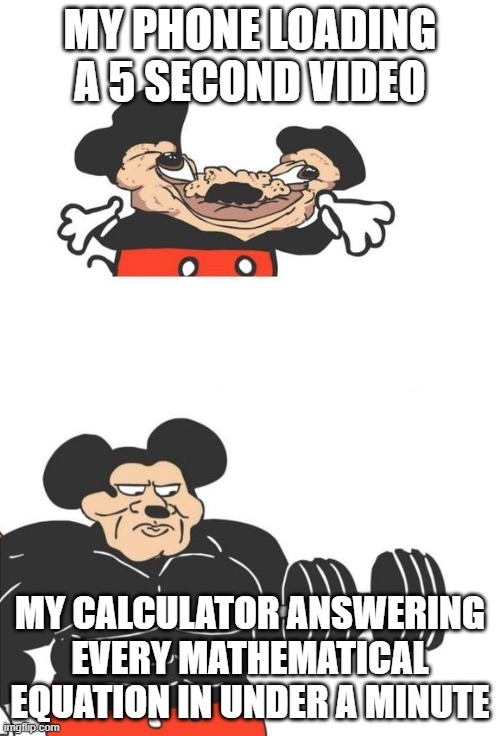 Buff Mickey Mouse | MY PHONE LOADING A 5 SECOND VIDEO; MY CALCULATOR ANSWERING EVERY MATHEMATICAL EQUATION IN UNDER A MINUTE | image tagged in buff mickey mouse,memes | made w/ Imgflip meme maker