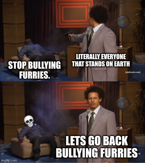 insert title | LITERALLY EVERYONE THAT STANDS ON EARTH; STOP BULLYING FURRIES. LETS GO BACK BULLYING FURRIES | image tagged in memes,who killed hannibal | made w/ Imgflip meme maker