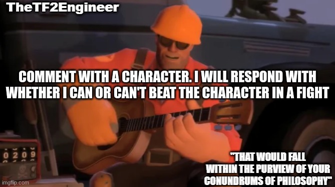 TheTF2Engineer | COMMENT WITH A CHARACTER. I WILL RESPOND WITH WHETHER I CAN OR CAN'T BEAT THE CHARACTER IN A FIGHT | image tagged in thetf2engineer | made w/ Imgflip meme maker