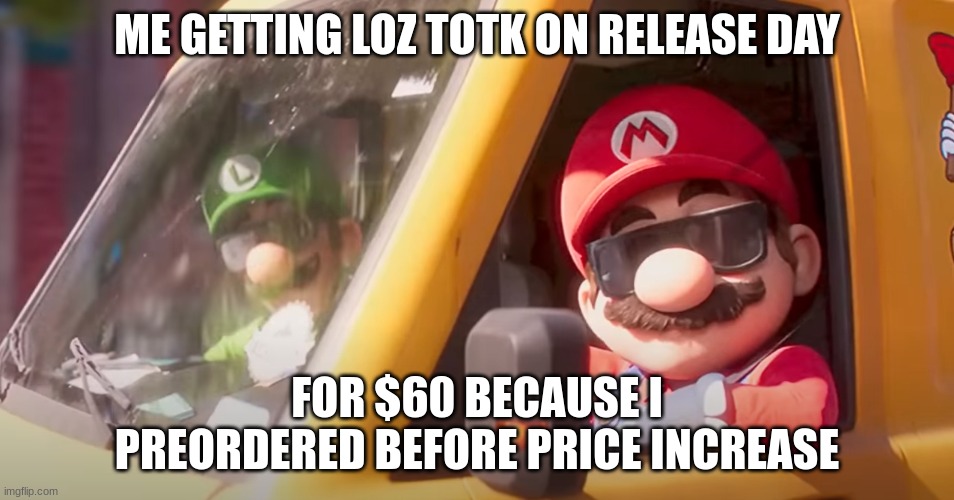 Super Mario Bros. Movie | ME GETTING LOZ TOTK ON RELEASE DAY FOR $60 BECAUSE I PREORDERED BEFORE PRICE INCREASE | image tagged in super mario bros movie | made w/ Imgflip meme maker