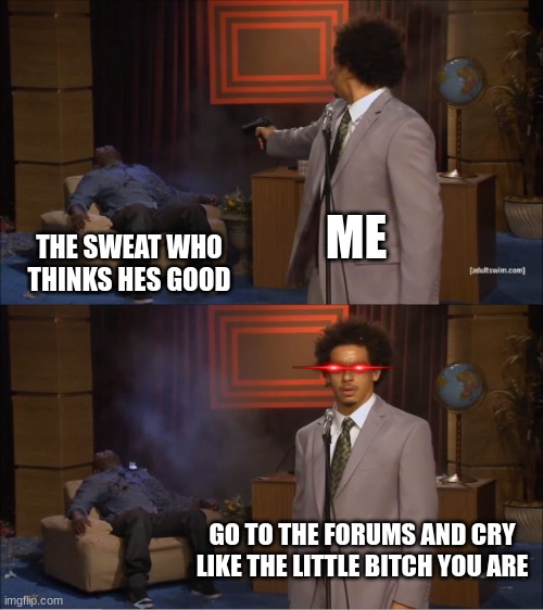 stupid sweat | ME; THE SWEAT WHO THINKS HES GOOD; GO TO THE FORUMS AND CRY LIKE THE LITTLE BITCH YOU ARE | image tagged in memes,who killed hannibal | made w/ Imgflip meme maker