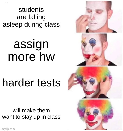 schools be like: | students are falling asleep during class; assign more hw; harder tests; will make them want to slay up in class | image tagged in memes,clown applying makeup,funny,school,lol,school sucks | made w/ Imgflip meme maker