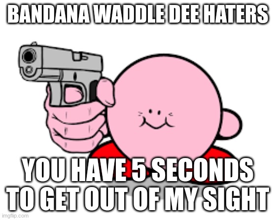 i mean it | BANDANA WADDLE DEE HATERS; YOU HAVE 5 SECONDS TO GET OUT OF MY SIGHT | image tagged in kirby has found a gun,bandana waddle dee,kirby | made w/ Imgflip meme maker