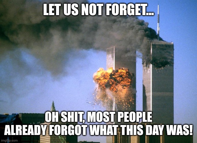 LET US NOT FORGET... OH SHIT, MOST PEOPLE ALREADY FORGOT WHAT THIS DAY WAS! | image tagged in 9/11 attacks september 11th 2001 | made w/ Imgflip meme maker