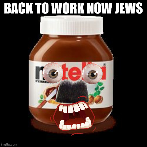 nutella | BACK TO WORK NOW JEWS | image tagged in nutella | made w/ Imgflip meme maker