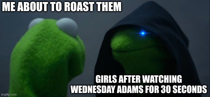 Evil Kermit | ME ABOUT TO ROAST THEM; GIRLS AFTER WATCHING WEDNESDAY ADAMS FOR 30 SECONDS | image tagged in memes,evil kermit | made w/ Imgflip meme maker