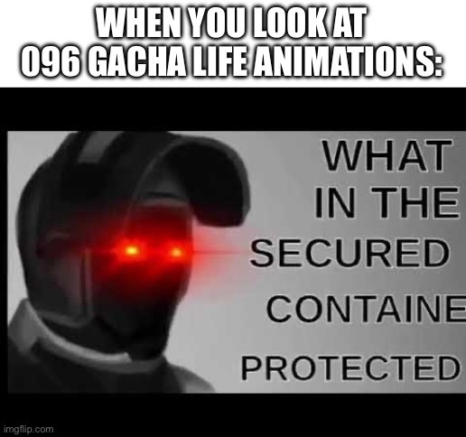 What in the Secured Contained Protected | WHEN YOU LOOK AT 096 GACHA LIFE ANIMATIONS: | image tagged in what in the secured contained protected | made w/ Imgflip meme maker