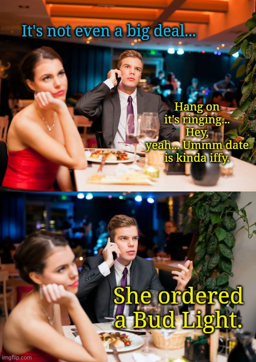 It's not even a big deal... Hang on it's ringing... Hey, yeah... Ummm date is kinda iffy. She ordered a Bud Light. | image tagged in dating,bud light | made w/ Imgflip meme maker