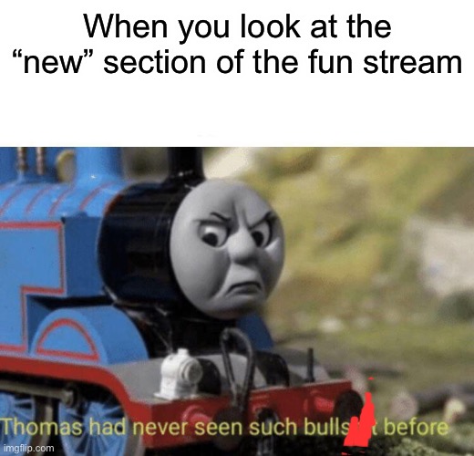 It’s mostly reposts and upvote begging | When you look at the “new” section of the fun stream | image tagged in thomas had never seen such bullshit before,memes,funny | made w/ Imgflip meme maker