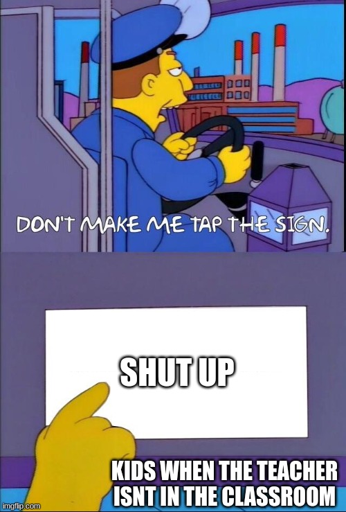 Don't make me tap the sign | SHUT UP; KIDS WHEN THE TEACHER ISNT IN THE CLASSROOM | image tagged in don't make me tap the sign | made w/ Imgflip meme maker