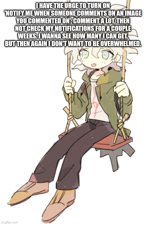 Nagito on a swing | I HAVE THE URGE TO TURN ON 'NOTIFY ME WHEN SOMEONE COMMENTS ON AN IMAGE YOU COMMENTED ON', COMMENT A LOT, THEN NOT CHECK MY NOTIFICATIONS FOR A COUPLE WEEKS. I WANNA SEE HOW MANY I CAN GET. BUT THEN AGAIN I DON'T WANT TO BE OVERWHELMED. | made w/ Imgflip meme maker