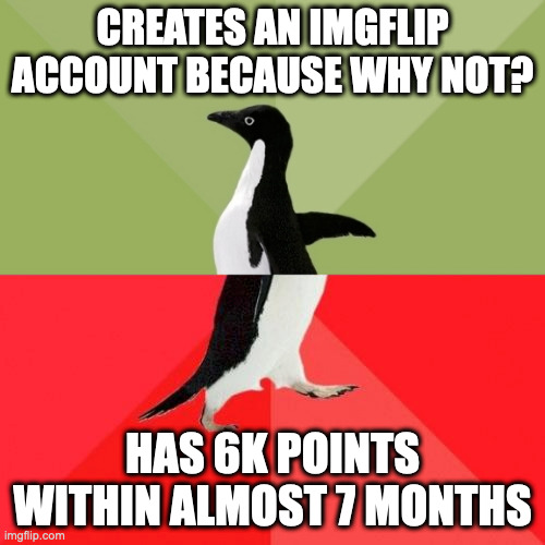 Yay! I guess | CREATES AN IMGFLIP ACCOUNT BECAUSE WHY NOT? HAS 6K POINTS WITHIN ALMOST 7 MONTHS | image tagged in socially average awesome penguin | made w/ Imgflip meme maker