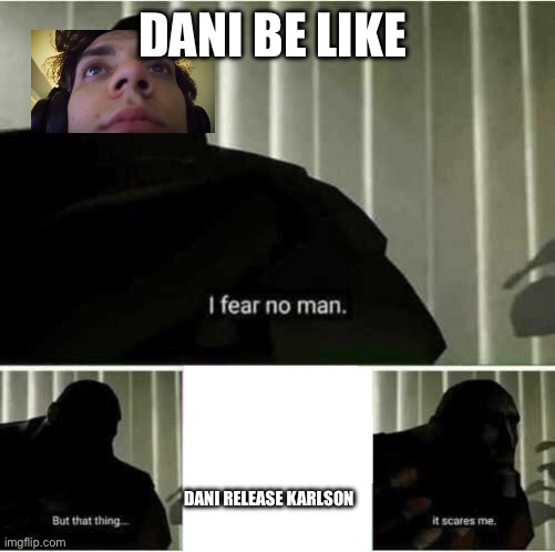 I fear no man | DANI BE LIKE; DANI RELEASE KARLSON | image tagged in i fear no man | made w/ Imgflip meme maker