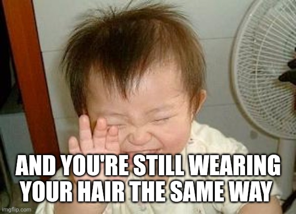 Asian Baby Laughing | AND YOU'RE STILL WEARING YOUR HAIR THE SAME WAY | image tagged in asian baby laughing | made w/ Imgflip meme maker