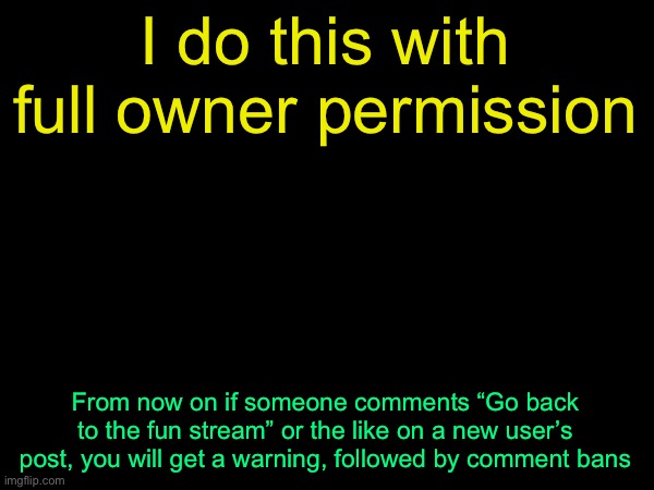 drizzy text temp | I do this with full owner permission; From now on if someone comments “Go back to the fun stream” or the like on a new user’s post, you will get a warning, followed by comment bans | image tagged in drizzy text temp | made w/ Imgflip meme maker