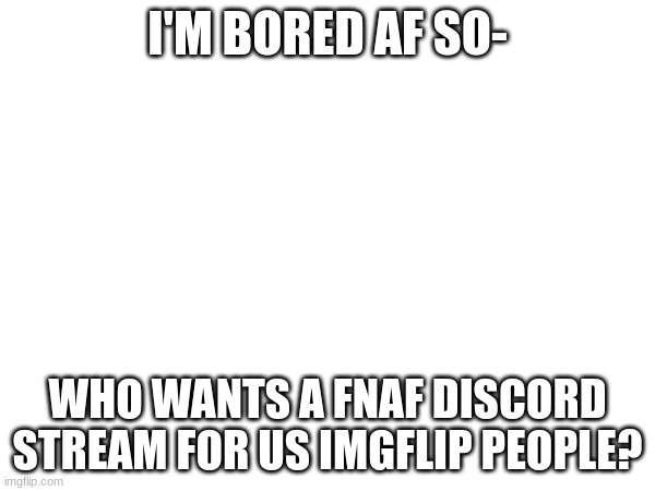 I am going to make one- | I'M BORED AF SO-; WHO WANTS A FNAF DISCORD STREAM FOR US IMGFLIP PEOPLE? | made w/ Imgflip meme maker