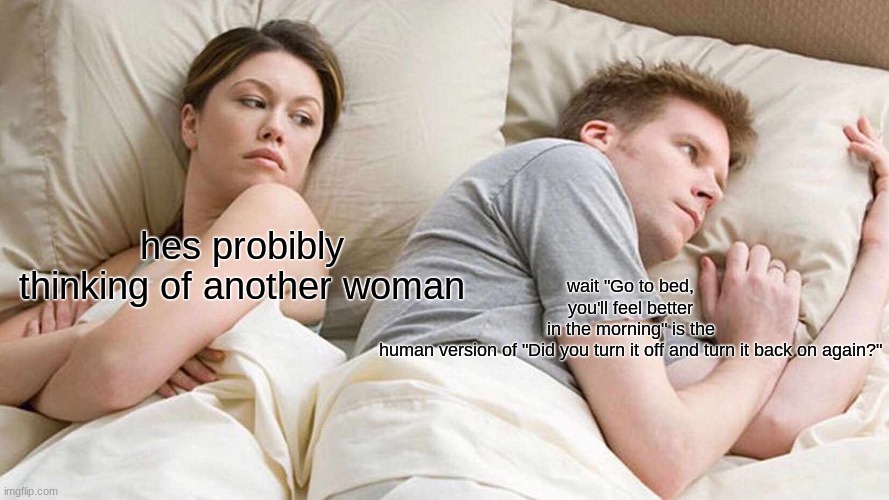 I Bet He's Thinking About Other Women | wait "Go to bed, you'll feel better in the morning" is the human version of "Did you turn it off and turn it back on again?"; hes probibly thinking of another woman | image tagged in memes,i bet he's thinking about other women | made w/ Imgflip meme maker