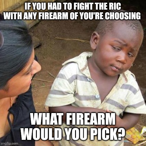 Third World Skeptical Kid | IF YOU HAD TO FIGHT THE RIC WITH ANY FIREARM OF YOU'RE CHOOSING; WHAT FIREARM WOULD YOU PICK? | image tagged in memes,third world skeptical kid,guns,firearms,2nd amendment | made w/ Imgflip meme maker